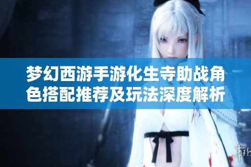 梦幻西游手游化生寺助战角色搭配推荐及玩法深度解析
