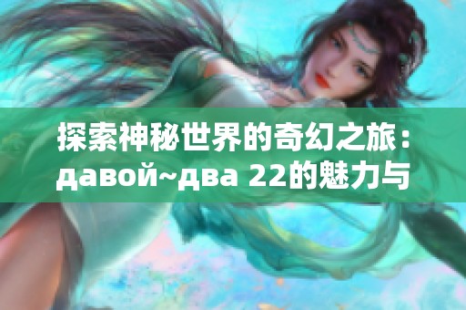 探索神秘世界的奇幻之旅：давой~два 22的魅力与启示