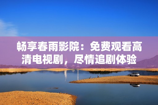 畅享春雨影院：免费观看高清电视剧，尽情追剧体验