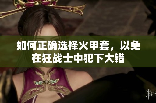 如何正确选择火甲套，以免在狂战士中犯下大错