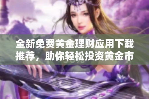 全新免费黄金理财应用下载推荐，助你轻松投资黄金市场