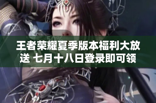 王者荣耀夏季版本福利大放送 七月十八日登录即可领取惊喜奖励