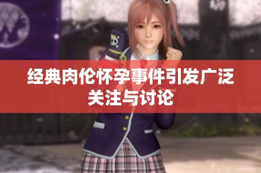 经典肉伦怀孕事件引发广泛关注与讨论