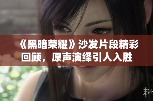 《黑暗荣耀》沙发片段精彩回顾，原声演绎引人入胜