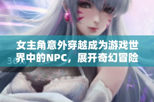 女主角意外穿越成为游戏世界中的NPC，展开奇幻冒险之旅