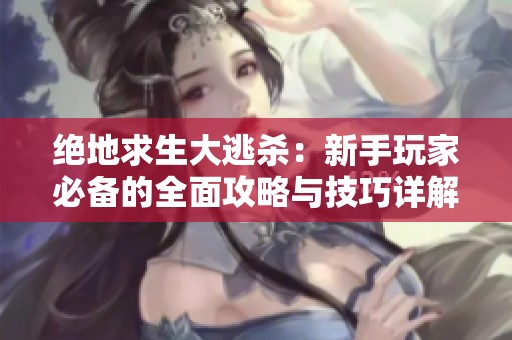 绝地求生大逃杀：新手玩家必备的全面攻略与技巧详解