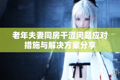 老年夫妻同房干涩问题应对措施与解决方案分享