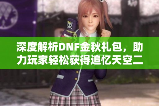 深度解析DNF金秋礼包，助力玩家轻松获得追忆天空二套装备