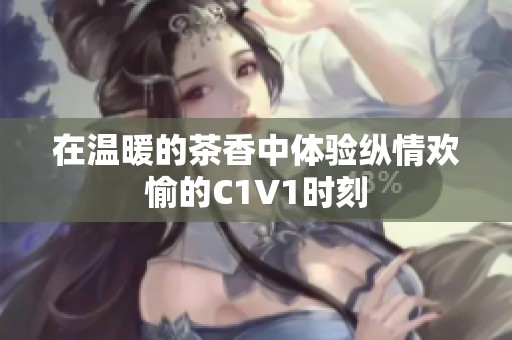 在温暖的茶香中体验纵情欢愉的C1V1时刻