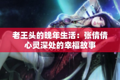 老王头的晚年生活：张倩倩心灵深处的幸福故事