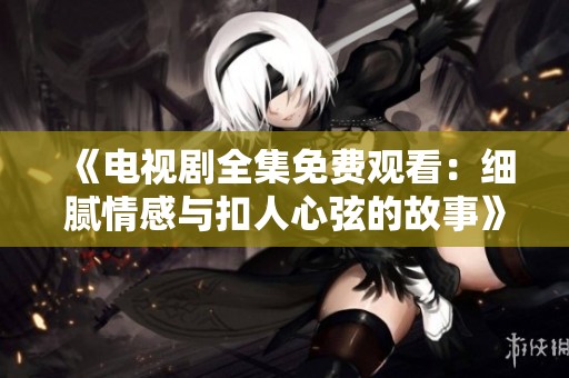 《电视剧全集免费观看：细腻情感与扣人心弦的故事》