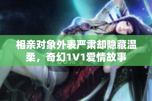 相亲对象外表严肃却隐藏温柔，奇幻1V1爱情故事
