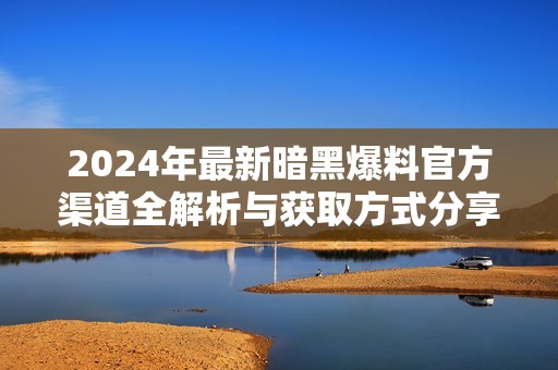2024年最新暗黑爆料官方渠道全解析与获取方式分享