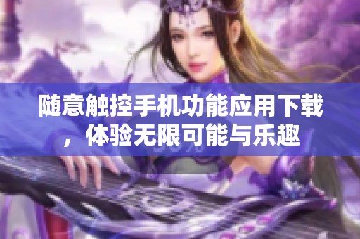 随意触控手机功能应用下载，体验无限可能与乐趣