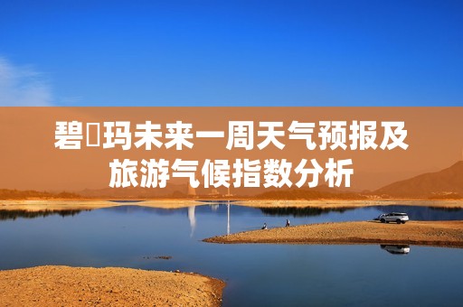 碧嗱玛未来一周天气预报及旅游气候指数分析