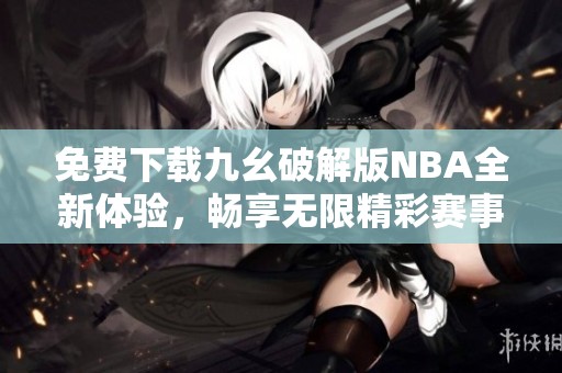 免费下载九幺破解版NBA全新体验，畅享无限精彩赛事