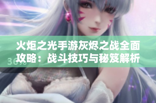 火炬之光手游灰烬之战全面攻略：战斗技巧与秘笈解析