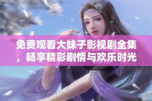 免费观看大妹子影视剧全集，畅享精彩剧情与欢乐时光