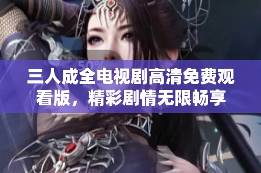 三人成全电视剧高清免费观看版，精彩剧情无限畅享