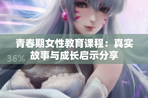 青春期女性教育课程：真实故事与成长启示分享