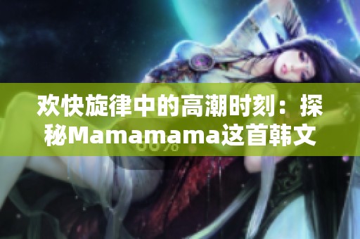 欢快旋律中的高潮时刻：探秘Mamamama这首韩文歌曲的魅力
