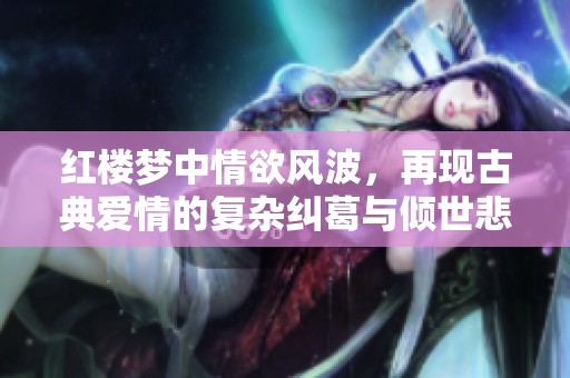 红楼梦中情欲风波，再现古典爱情的复杂纠葛与倾世悲欢