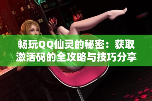畅玩QQ仙灵的秘密：获取激活码的全攻略与技巧分享
