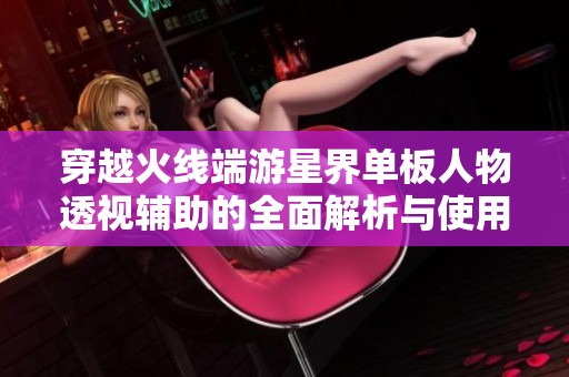 穿越火线端游星界单板人物透视辅助的全面解析与使用技巧