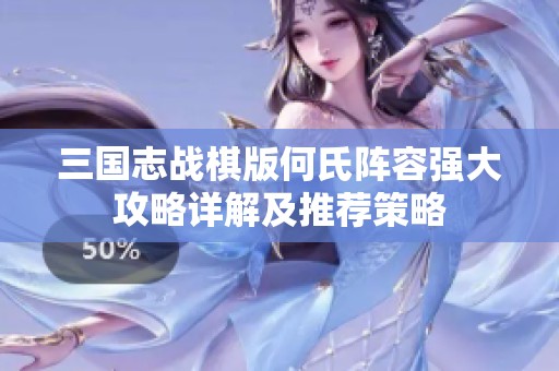 三国志战棋版何氏阵容强大攻略详解及推荐策略