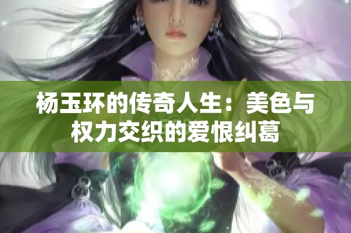 杨玉环的传奇人生：美色与权力交织的爱恨纠葛