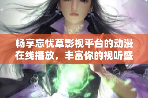 畅享忘忧草影视平台的动漫在线播放，丰富你的视听盛宴