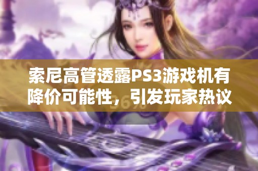 索尼高管透露PS3游戏机有降价可能性，引发玩家热议