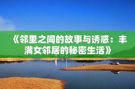 《邻里之间的故事与诱惑：丰满女邻居的秘密生活》
