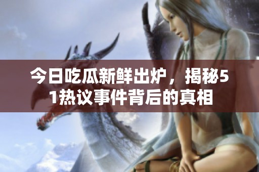 今日吃瓜新鲜出炉，揭秘51热议事件背后的真相