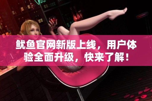 鱿鱼官网新版上线，用户体验全面升级，快来了解！