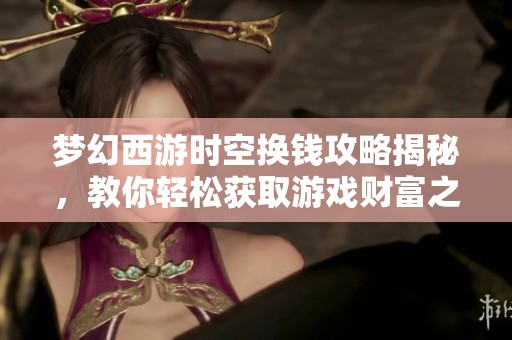 梦幻西游时空换钱攻略揭秘，教你轻松获取游戏财富之道