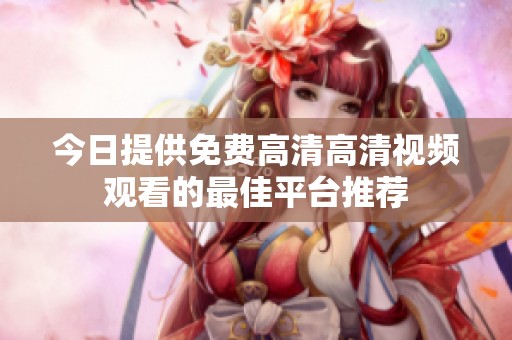 今日提供免费高清高清视频观看的最佳平台推荐