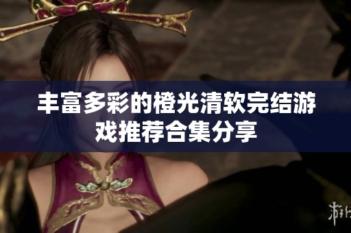 丰富多彩的橙光清软完结游戏推荐合集分享
