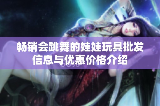 畅销会跳舞的娃娃玩具批发信息与优惠价格介绍