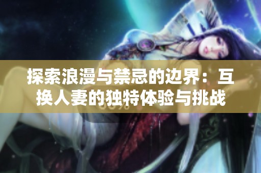 探索浪漫与禁忌的边界：互换人妻的独特体验与挑战