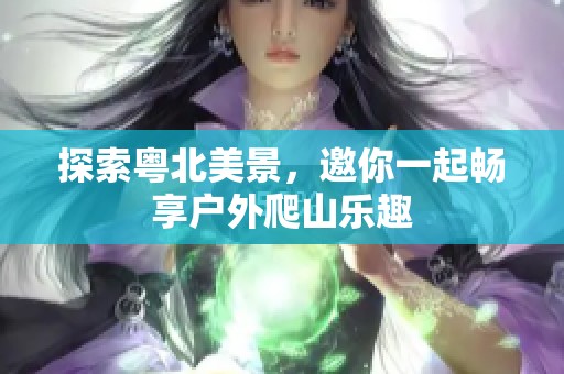 探索粤北美景，邀你一起畅享户外爬山乐趣