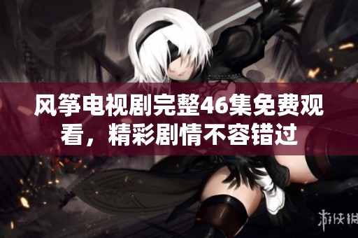 风筝电视剧完整46集免费观看，精彩剧情不容错过