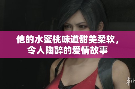 他的水蜜桃味道甜美柔软，令人陶醉的爱情故事