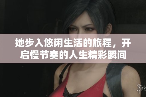 她步入悠闲生活的旅程，开启慢节奏的人生精彩瞬间