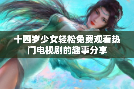 十四岁少女轻松免费观看热门电视剧的趣事分享