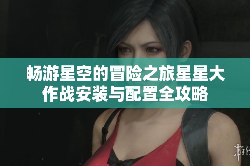 畅游星空的冒险之旅星星大作战安装与配置全攻略