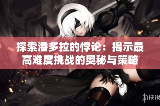 探索潘多拉的悖论：揭示最高难度挑战的奥秘与策略