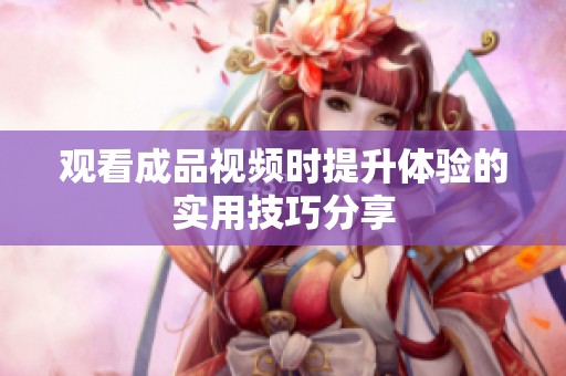观看成品视频时提升体验的实用技巧分享