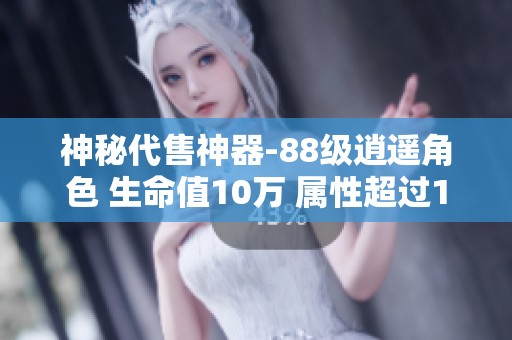 神秘代售神器-88级逍遥角色 生命值10万 属性超过1000以上