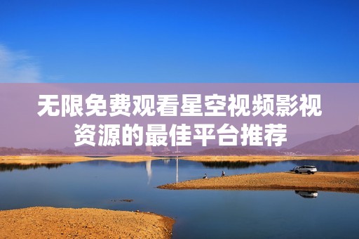 无限免费观看星空视频影视资源的最佳平台推荐